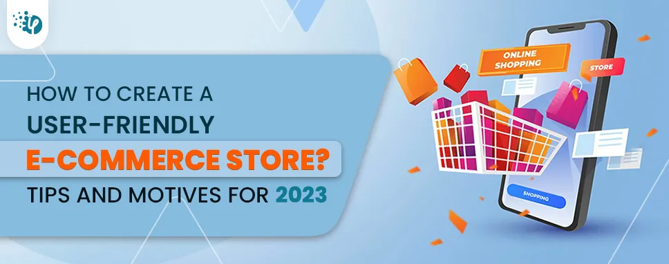 How to create a user-friendly E-commerce store? Tips and Motives for 2023